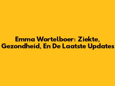 Emma Wortelboer: Ziekte, Gezondheid, En De Laatste Updates