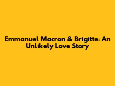 Emmanuel Macron & Brigitte: An Unlikely Love Story