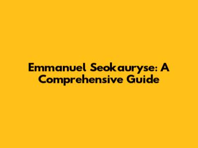 Emmanuel Seokauryse: A Comprehensive Guide