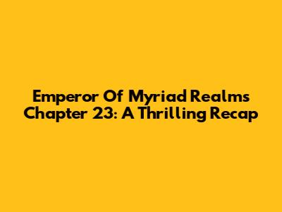 Emperor Of Myriad Realms Chapter 23: A Thrilling Recap