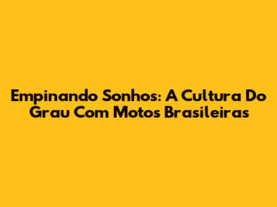 Empinando Sonhos: A Cultura Do Grau Com Motos Brasileiras