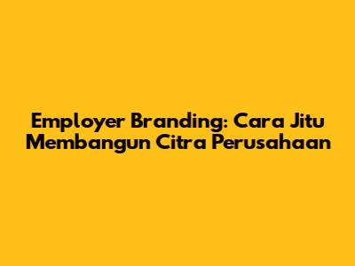 Employer Branding: Cara Jitu Membangun Citra Perusahaan