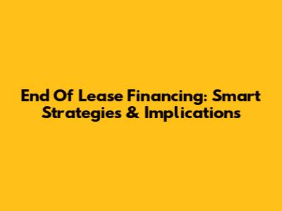 End Of Lease Financing: Smart Strategies & Implications