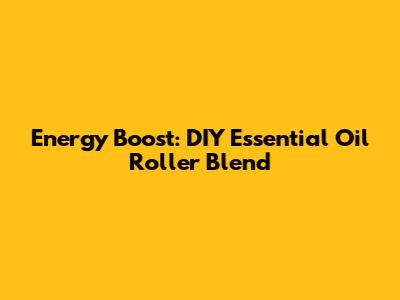 Energy Boost: DIY Essential Oil Roller Blend