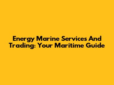 Energy Marine Services And Trading: Your Maritime Guide
