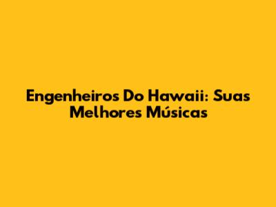 Engenheiros Do Hawaii: Suas Melhores Músicas