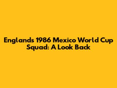 England's 1986 Mexico World Cup Squad: A Look Back