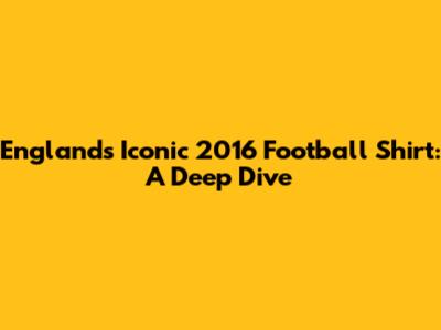 England's Iconic 2016 Football Shirt: A Deep Dive