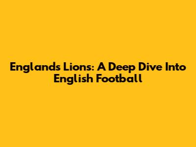 England's Lions: A Deep Dive Into English Football