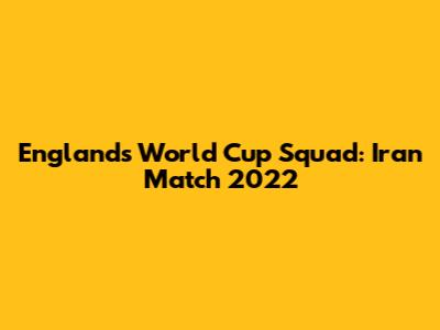 England's World Cup Squad: Iran Match 2022