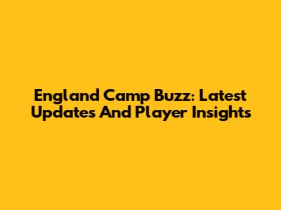 England Camp Buzz: Latest Updates And Player Insights