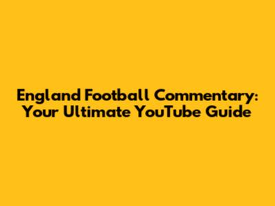 England Football Commentary: Your Ultimate YouTube Guide