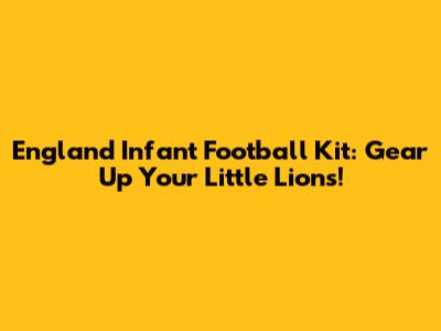 England Infant Football Kit: Gear Up Your Little Lions!