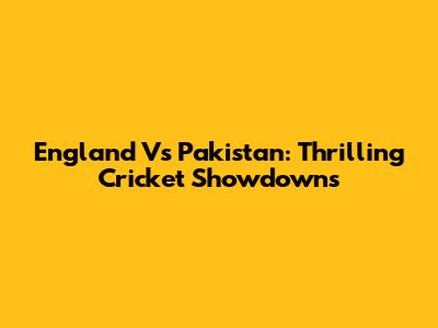 England Vs Pakistan: Thrilling Cricket Showdowns