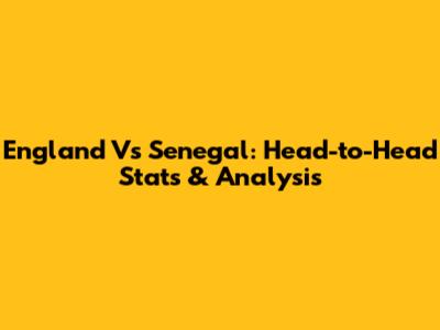 England Vs Senegal: Head-to-Head Stats & Analysis