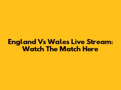 England Vs Wales Live Stream: Watch The Match Here