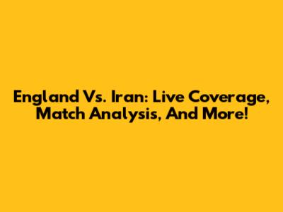 England Vs. Iran: Live Coverage, Match Analysis, And More!