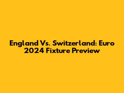 England Vs. Switzerland: Euro 2024 Fixture Preview