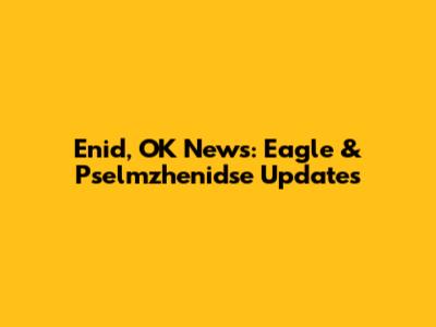 Enid, OK News: Eagle & Pselmzhenidse Updates