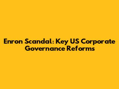 Enron Scandal: Key US Corporate Governance Reforms