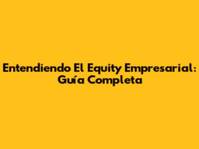 Entendiendo El Equity Empresarial: Guía Completa