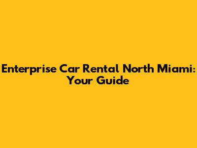 Enterprise Car Rental North Miami: Your Guide