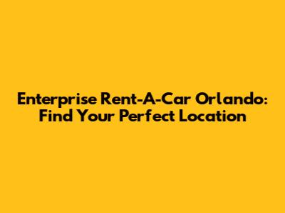 Enterprise Rent-A-Car Orlando: Find Your Perfect Location