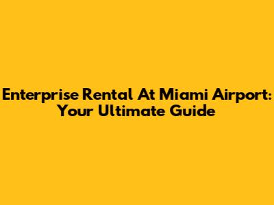 Enterprise Rental At Miami Airport: Your Ultimate Guide