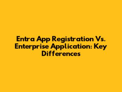 Entra App Registration Vs. Enterprise Application: Key Differences