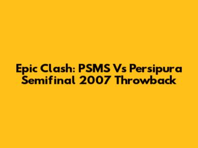 Epic Clash: PSMS Vs Persipura Semifinal 2007 Throwback