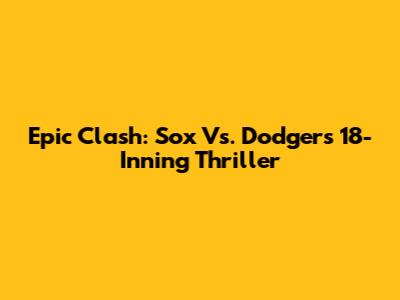 Epic Clash: Sox Vs. Dodgers 18-Inning Thriller