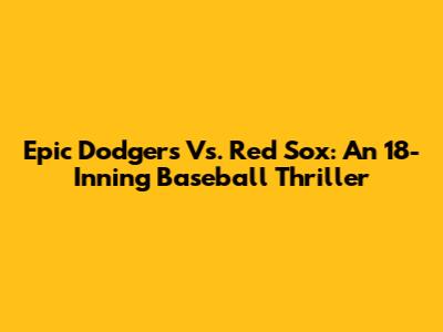 Epic Dodgers Vs. Red Sox: An 18-Inning Baseball Thriller