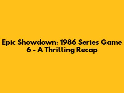 Epic Showdown: 1986 Series Game 6 - A Thrilling Recap