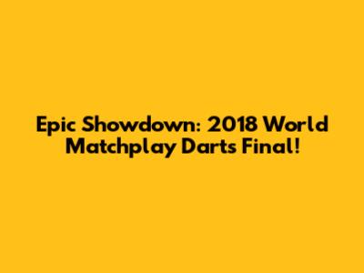 Epic Showdown: 2018 World Matchplay Darts Final!