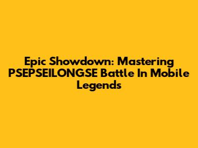 Epic Showdown: Mastering PSEPSEILONGSE Battle In Mobile Legends