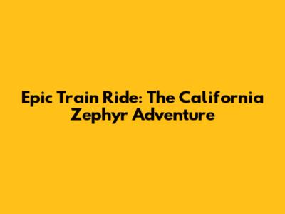 Epic Train Ride: The California Zephyr Adventure