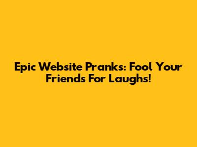Epic Website Pranks: Fool Your Friends For Laughs!