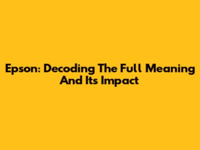 Epson: Decoding The Full Meaning And Its Impact