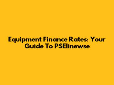 Equipment Finance Rates: Your Guide To PSEIinewse