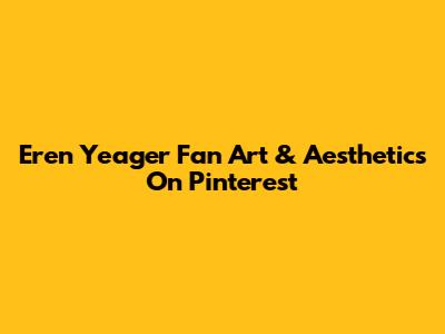 Eren Yeager Fan Art & Aesthetics On Pinterest