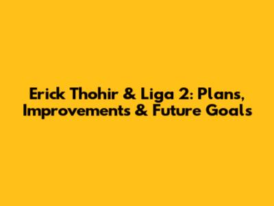 Erick Thohir & Liga 2: Plans, Improvements & Future Goals