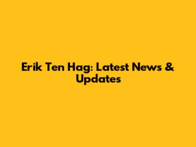 Erik Ten Hag: Latest News & Updates