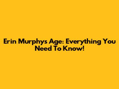 Erin Murphy's Age: Everything You Need To Know!