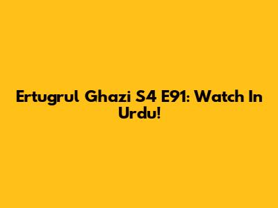 Ertugrul Ghazi S4 E91: Watch In Urdu!