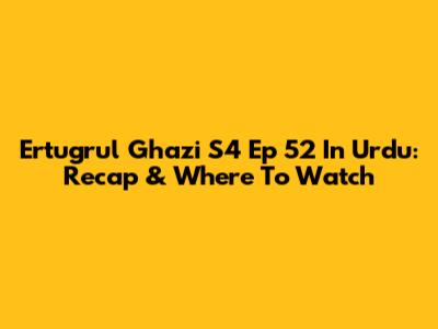 Ertugrul Ghazi S4 Ep 52 In Urdu: Recap & Where To Watch