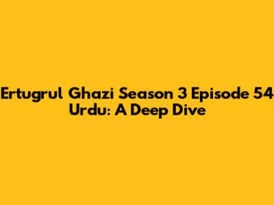 Ertugrul Ghazi Season 3 Episode 54 Urdu: A Deep Dive
