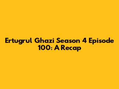 Ertugrul Ghazi Season 4 Episode 100: A Recap