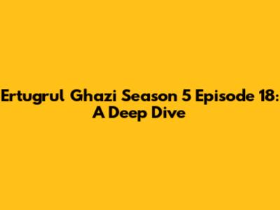 Ertugrul Ghazi Season 5 Episode 18: A Deep Dive