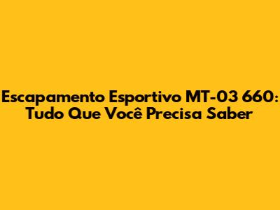 Escapamento Esportivo MT-03 660: Tudo Que Você Precisa Saber