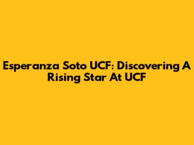 Esperanza Soto UCF: Discovering A Rising Star At UCF